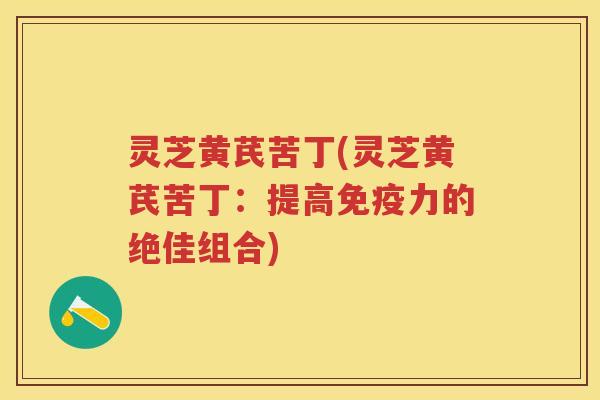 灵芝黄芪苦丁(灵芝黄芪苦丁：提高免疫力的绝佳组合)