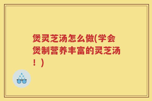 煲灵芝汤怎么做(学会煲制营养丰富的灵芝汤！)
