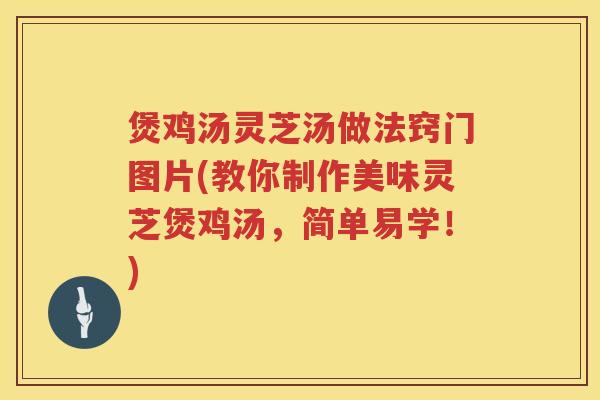 煲鸡汤灵芝汤做法窍门图片(教你制作美味灵芝煲鸡汤，简单易学！)