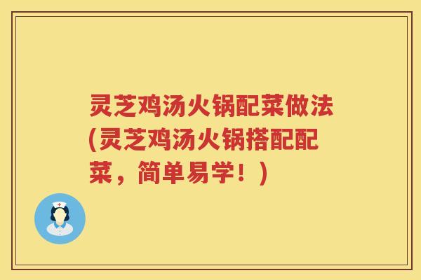 灵芝鸡汤火锅配菜做法(灵芝鸡汤火锅搭配配菜，简单易学！)