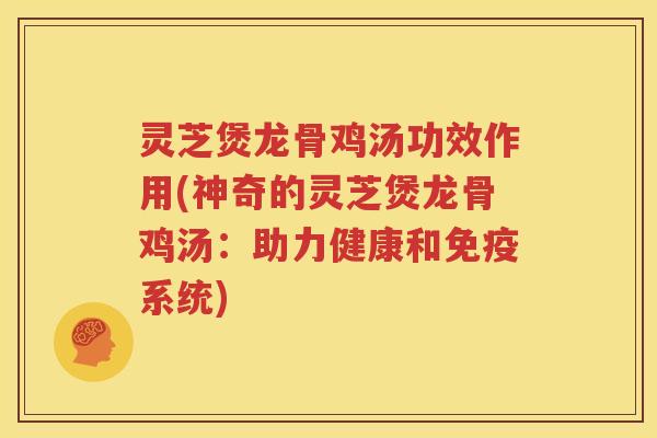 灵芝煲龙骨鸡汤功效作用(神奇的灵芝煲龙骨鸡汤：助力健康和免疫系统)