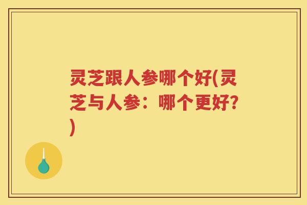 灵芝跟人参哪个好(灵芝与人参：哪个更好？)