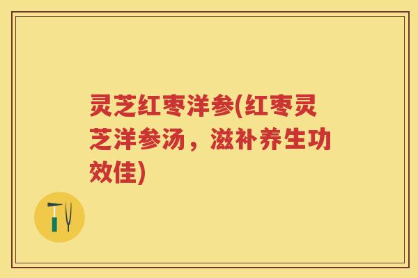 灵芝红枣洋参(红枣灵芝洋参汤，滋补养生功效佳)