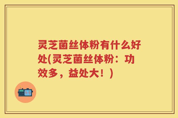 灵芝菌丝体粉有什么好处(灵芝菌丝体粉：功效多，益处大！)