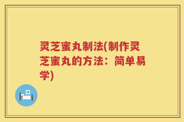 灵芝蜜丸制法(制作灵芝蜜丸的方法：简单易学)