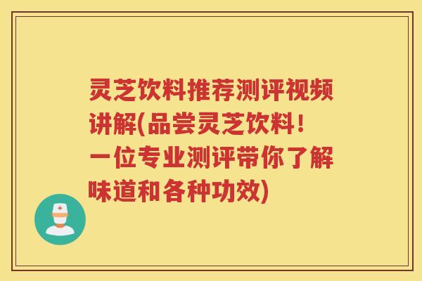 灵芝饮料推荐测评视频讲解(品尝灵芝饮料！一位专业测评带你了解味道和各种功效)