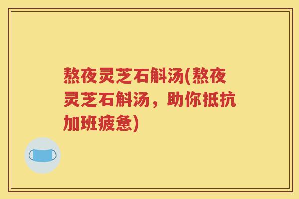 熬夜灵芝石斛汤(熬夜灵芝石斛汤，助你抵抗加班疲惫)
