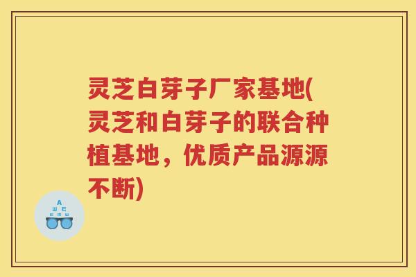 灵芝白芽子厂家基地(灵芝和白芽子的联合种植基地，优质产品源源不断)