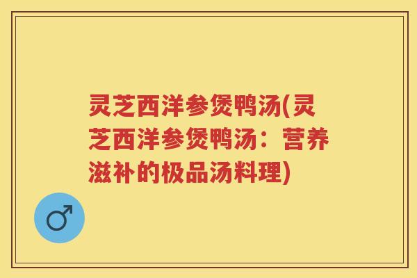 灵芝西洋参煲鸭汤(灵芝西洋参煲鸭汤：营养滋补的极品汤料理)