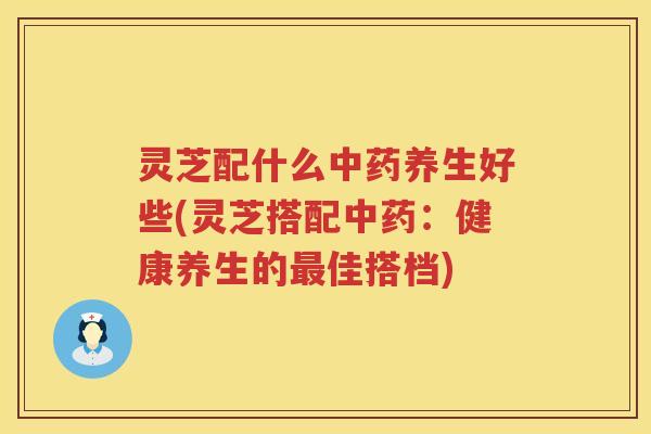 灵芝配什么养生好些(灵芝搭配：健康养生的佳搭档)