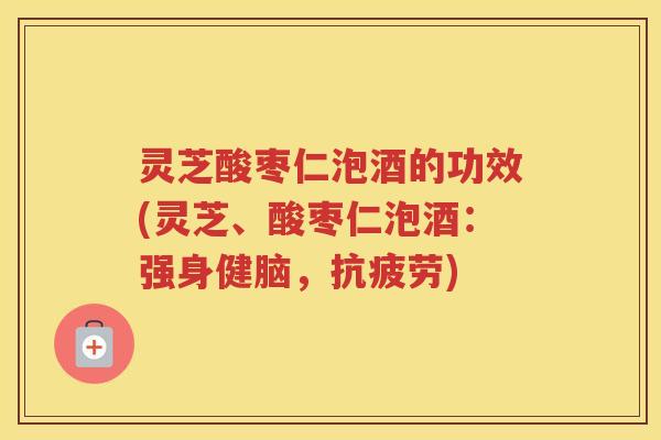 灵芝酸枣仁泡酒的功效(灵芝、酸枣仁泡酒：强身健脑，)