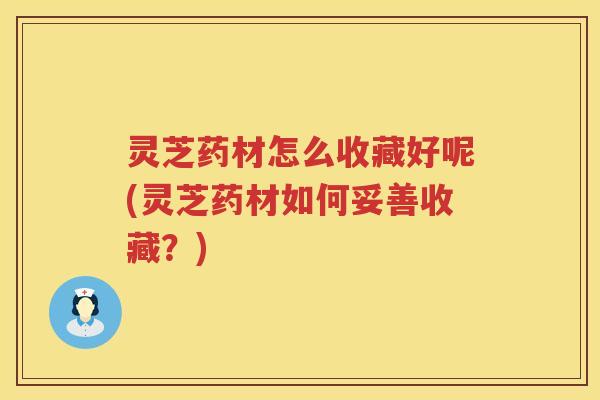 灵芝药材怎么收藏好呢(灵芝药材如何妥善收藏？)