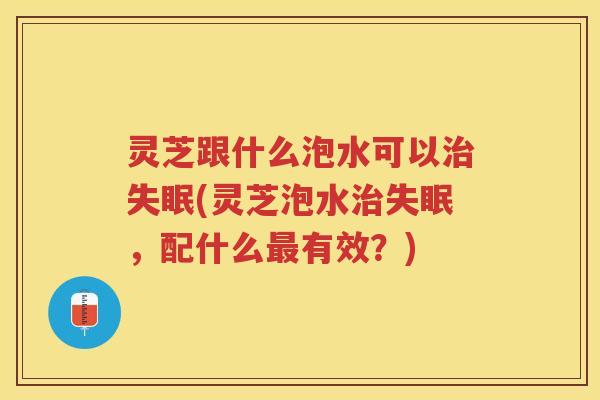 灵芝跟什么泡水可以(灵芝泡水，配什么有效？)