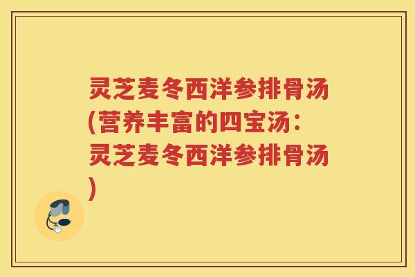 灵芝麦冬西洋参排骨汤(营养丰富的四宝汤：灵芝麦冬西洋参排骨汤)