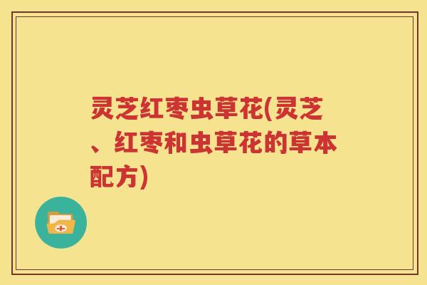 灵芝红枣虫草花(灵芝、红枣和虫草花的草本配方)