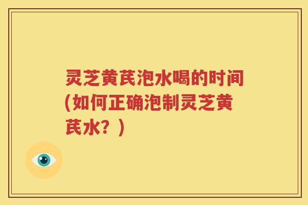 灵芝黄芪泡水喝的时间(如何正确泡制灵芝黄芪水？)