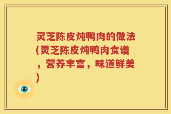 灵芝陈皮炖鸭肉的做法(灵芝陈皮炖鸭肉食谱，营养丰富，味道鲜美)
