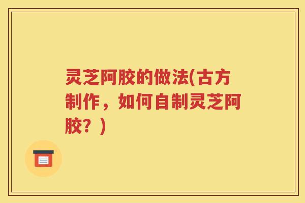 灵芝阿胶的做法(古方制作，如何自制灵芝阿胶？)