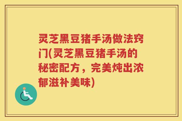 灵芝黑豆猪手汤做法窍门(灵芝黑豆猪手汤的秘密配方，完美炖出浓郁滋补美味)
