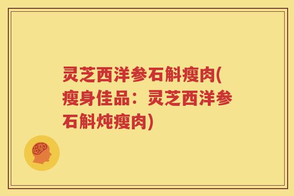 灵芝西洋参石斛瘦肉(瘦身佳品：灵芝西洋参石斛炖瘦肉)
