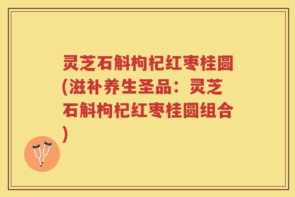 灵芝石斛枸杞红枣桂圆(滋补养生圣品:灵芝石斛枸杞红枣桂圆组合) 灵芝石斛枸杞红枣桂圆(滋补养生圣品:灵芝石斛枸杞红枣桂圆组合)