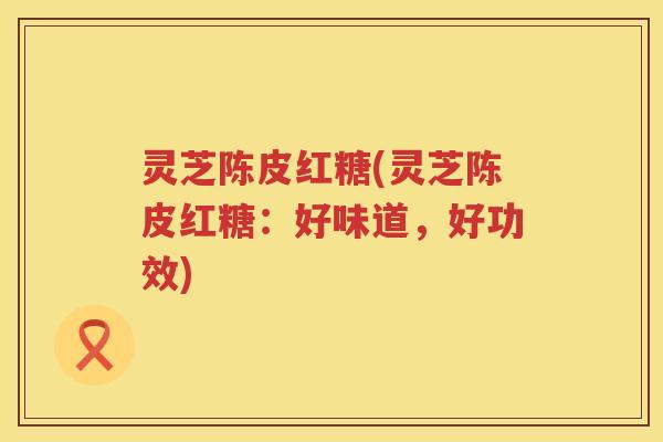 灵芝陈皮红糖(灵芝陈皮红糖：好味道，好功效)