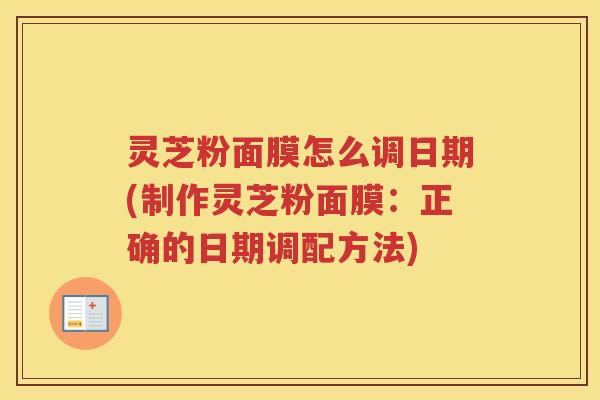 灵芝粉面膜怎么调日期(制作灵芝粉面膜：正确的日期调配方法)