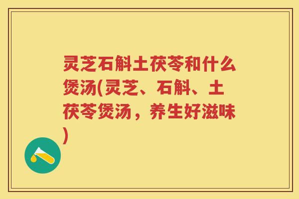 灵芝石斛土茯苓和什么煲汤(灵芝、石斛、土茯苓煲汤，养生好滋味)