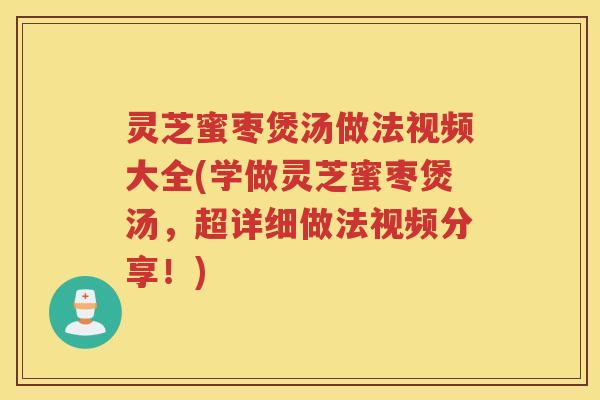灵芝蜜枣煲汤做法视频大全(学做灵芝蜜枣煲汤，超详细做法视频分享！)