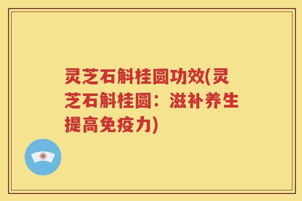 灵芝石斛桂圆功效(灵芝石斛桂圆：滋补养生提高免疫力)