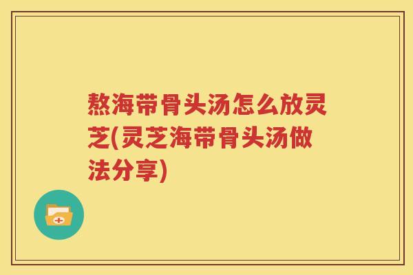 熬海带骨头汤怎么放灵芝(灵芝海带骨头汤做法分享)