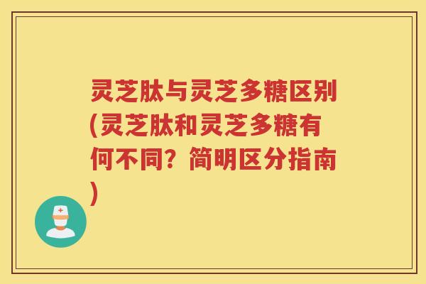 灵芝肽与灵芝多糖区别(灵芝肽和灵芝多糖有何不同？简明区分指南)