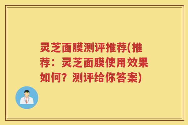 灵芝面膜测评推荐(推荐：灵芝面膜使用效果如何？测评给你答案)