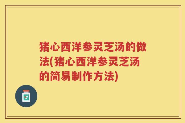猪心西洋参灵芝汤的做法(猪心西洋参灵芝汤的简易制作方法)