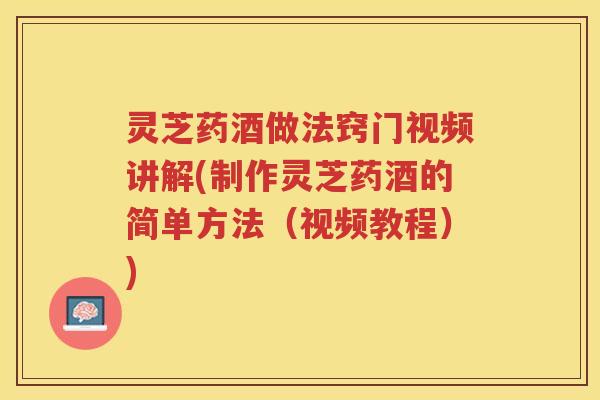 灵芝药酒做法窍门视频讲解(制作灵芝药酒的简单方法（视频教程）)