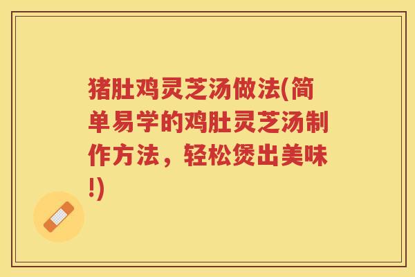 猪肚鸡灵芝汤做法(简单易学的鸡肚灵芝汤制作方法，轻松煲出美味!)