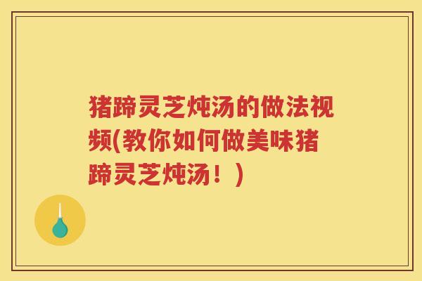 猪蹄灵芝炖汤的做法视频(教你如何做美味猪蹄灵芝炖汤！)