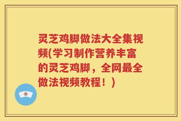 灵芝鸡脚做法大全集视频(学习制作营养丰富的灵芝鸡脚，全网全做法视频教程！)