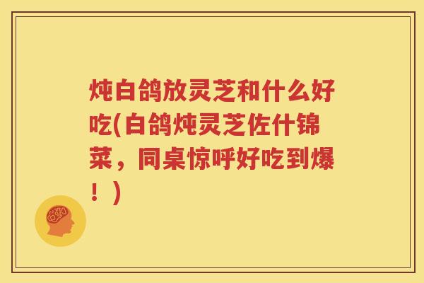 炖白鸽放灵芝和什么好吃(白鸽炖灵芝佐什锦菜，同桌惊呼好吃到爆！)