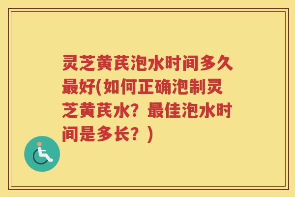 灵芝黄芪泡水时间多久好(如何正确泡制灵芝黄芪水？佳泡水时间是多长？)