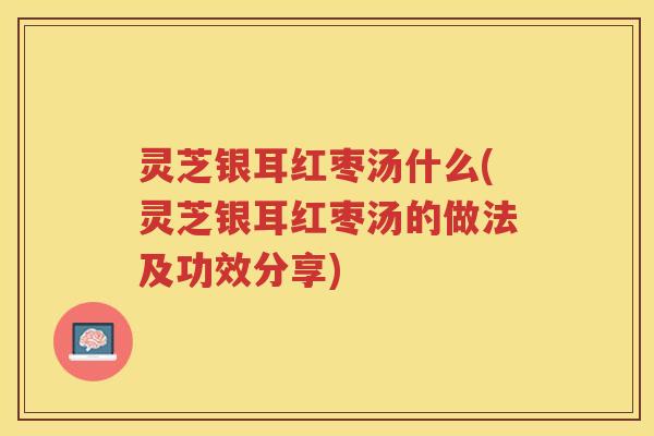 灵芝银耳红枣汤什么(灵芝银耳红枣汤的做法及功效分享)