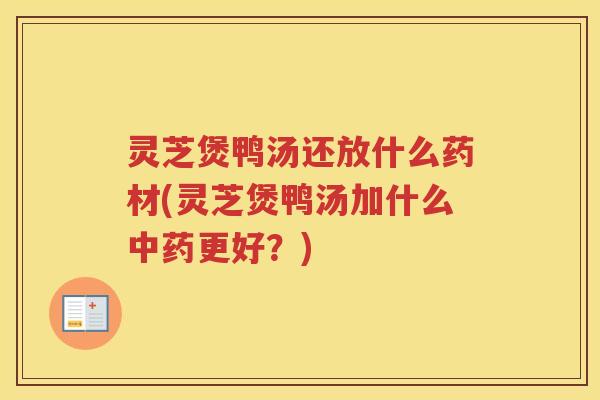 灵芝煲鸭汤还放什么药材(灵芝煲鸭汤加什么更好？)