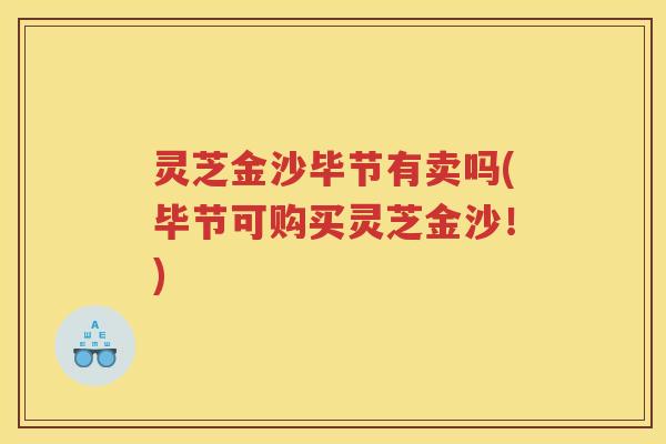 灵芝金沙毕节有卖吗(毕节可购买灵芝金沙！)