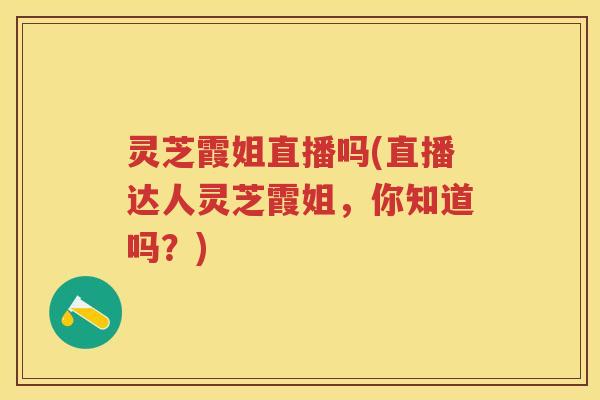 灵芝霞姐直播吗(直播达人灵芝霞姐，你知道吗？)