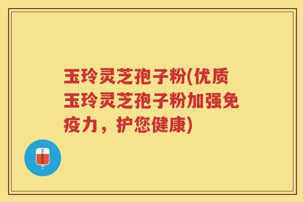 玉玲灵芝孢子粉(优质玉玲灵芝孢子粉加强免疫力，护您健康)