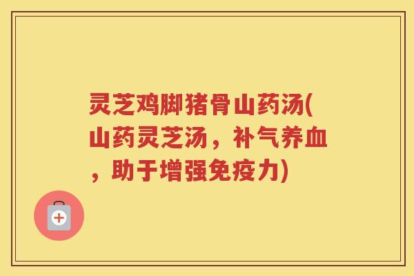 灵芝鸡脚猪骨山药汤(山药灵芝汤，，助于增强免疫力)