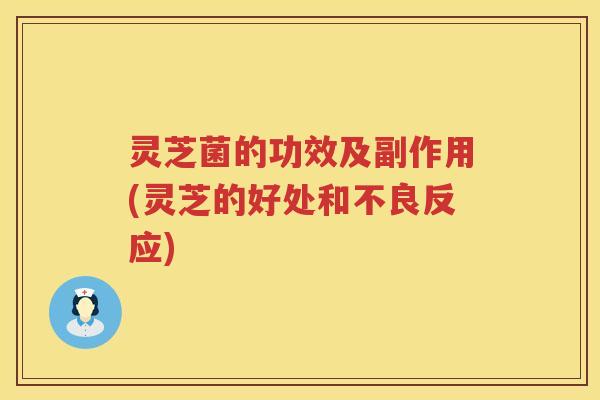 灵芝菌的功效及副作用(灵芝的好处和不良反应)