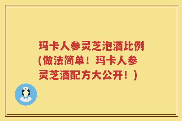 玛卡人参灵芝泡酒比例(做法简单！玛卡人参灵芝酒配方大公开！)