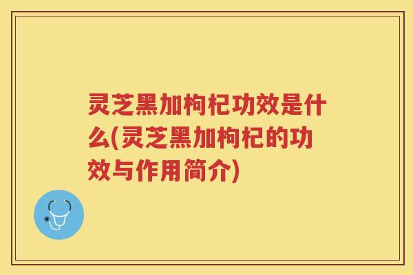 灵芝黑加枸杞功效是什么(灵芝黑加枸杞的功效与作用简介)