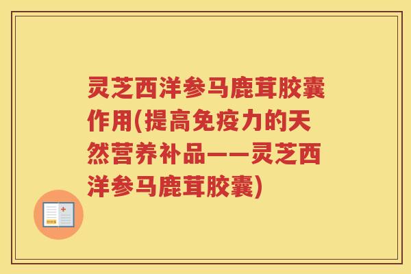 灵芝西洋参马鹿茸胶囊作用(提高免疫力的天然营养补品——灵芝西洋参马鹿茸胶囊)